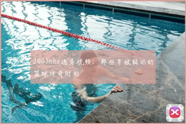 2003nba选秀视频：那些年被铭记的篮球传奇时刻