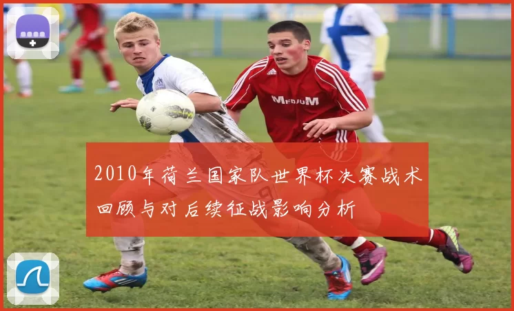 2010年荷兰国家队世界杯决赛战术回顾与对后续征战影响分析