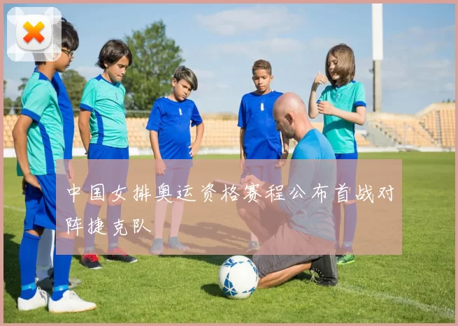 中国女排奥运资格赛程公布首战对阵捷克队