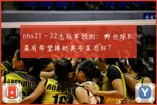 nba21 - 22总冠军预测：哪些球队最有希望捧起奥布莱恩杯？