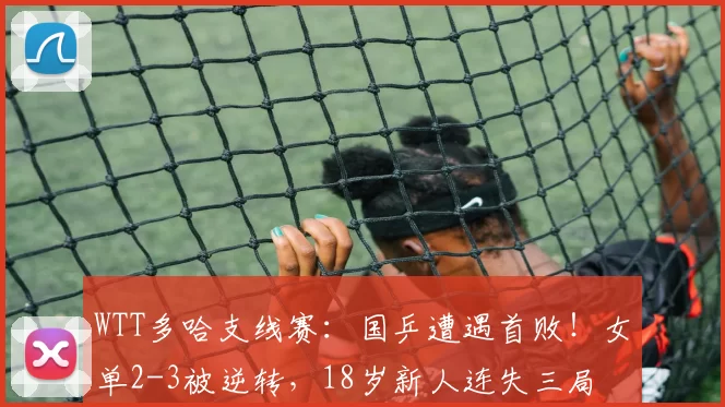 WTT多哈支线赛：国乒遭遇首败！女单2-3被逆转，18岁新人连失三局