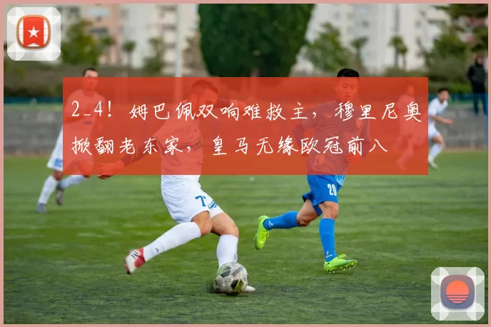 2_4！姆巴佩双响难救主，穆里尼奥掀翻老东家，皇马无缘欧冠前八