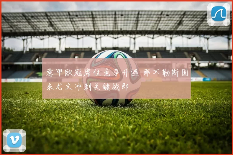 意甲欧冠席位竞争升温 那不勒斯国米尤文冲刺关键战即