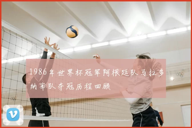 1986年世界杯冠军阿根廷队马拉多纳率队夺冠历程回顾