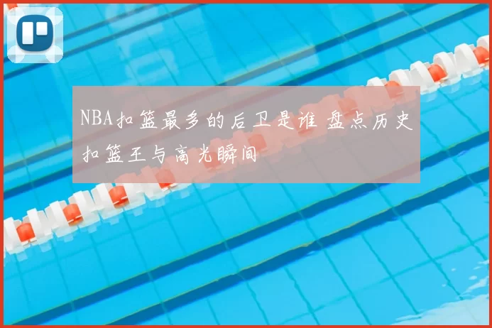 NBA扣篮最多的后卫是谁 盘点历史扣篮王与高光瞬间