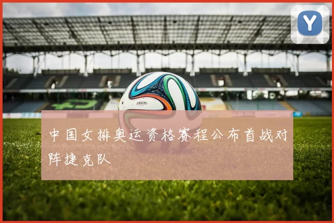 中国女排奥运资格赛程公布首战对阵捷克队