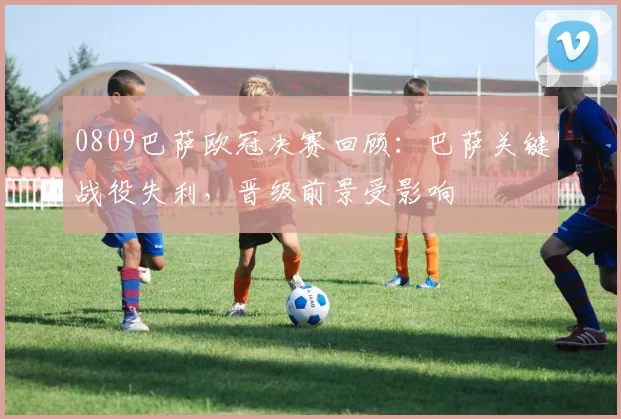 0809巴萨欧冠决赛回顾：巴萨关键战役失利，晋级前景受影响