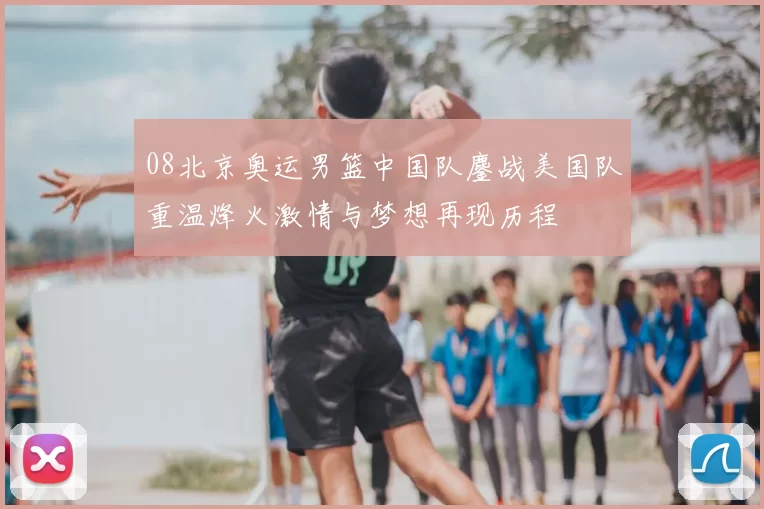 08北京奥运男篮中国队鏖战美国队重温烽火激情与梦想再现历程