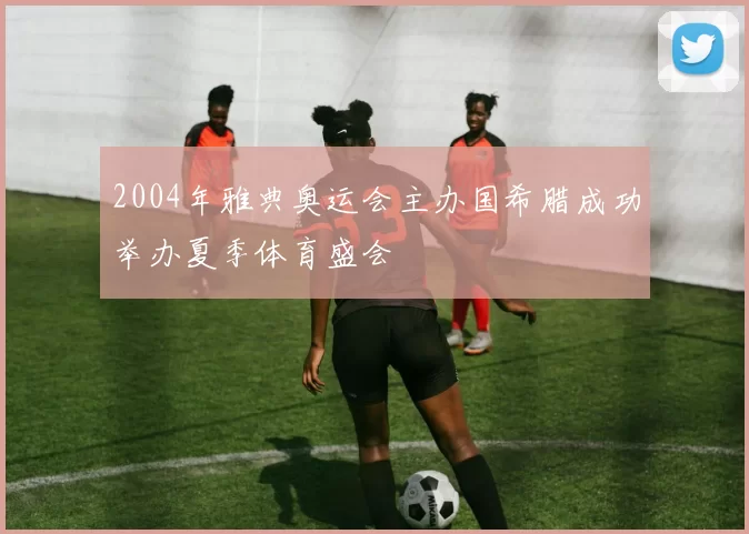 2004年雅典奥运会主办国希腊成功举办夏季体育盛会