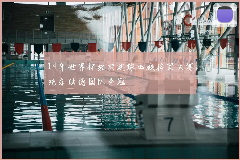 14年世界杯经典进球回顾格策决赛绝杀助德国队夺冠