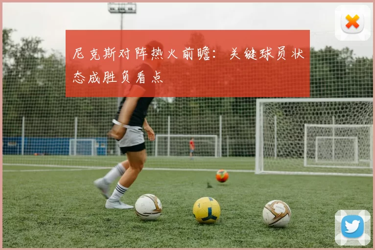 尼克斯对阵热火前瞻：关键球员状态成胜负看点