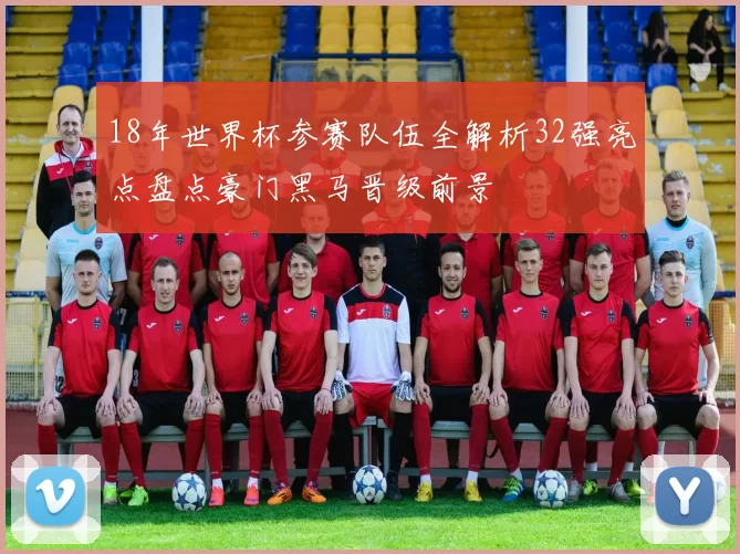 18年世界杯参赛队伍全解析32强亮点盘点豪门黑马晋级前景