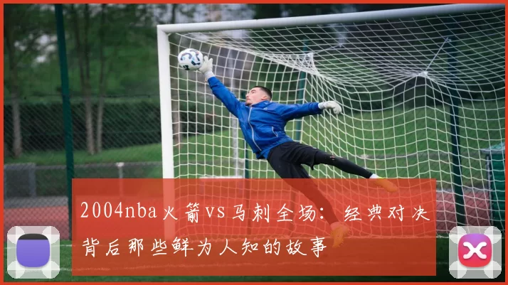 2004nba火箭vs马刺全场：经典对决背后那些鲜为人知的故事