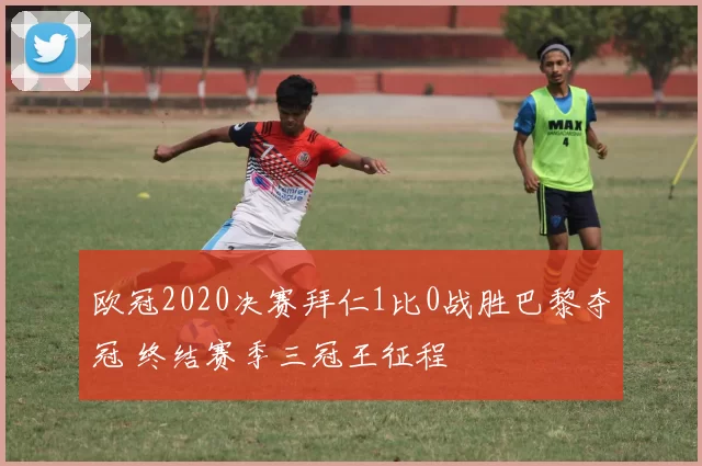 欧冠2020决赛拜仁1比0战胜巴黎夺冠 终结赛季三冠王征程