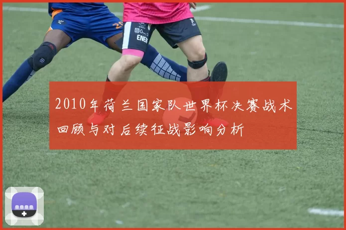2010年荷兰国家队世界杯决赛战术回顾与对后续征战影响分析