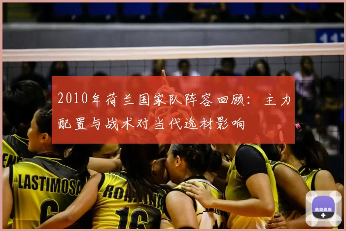 2010年荷兰国家队阵容回顾：主力配置与战术对当代选材影响