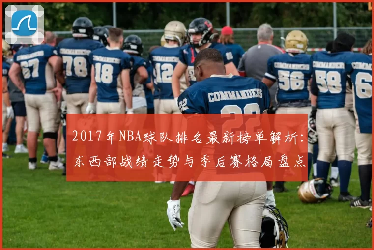 2017年NBA球队排名最新榜单解析：东西部战绩走势与季后赛格局盘点
