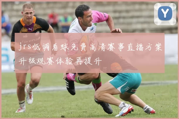 jrs低调看球免费高清赛事直播方案升级观赛体验再提升