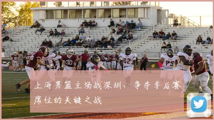 上海男篮主场战深圳，争夺季后赛席位的关键之战