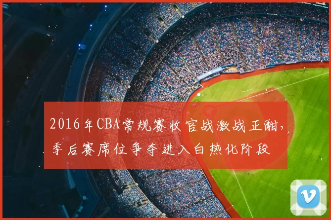 2016年CBA常规赛收官战激战正酣，季后赛席位争夺进入白热化阶段