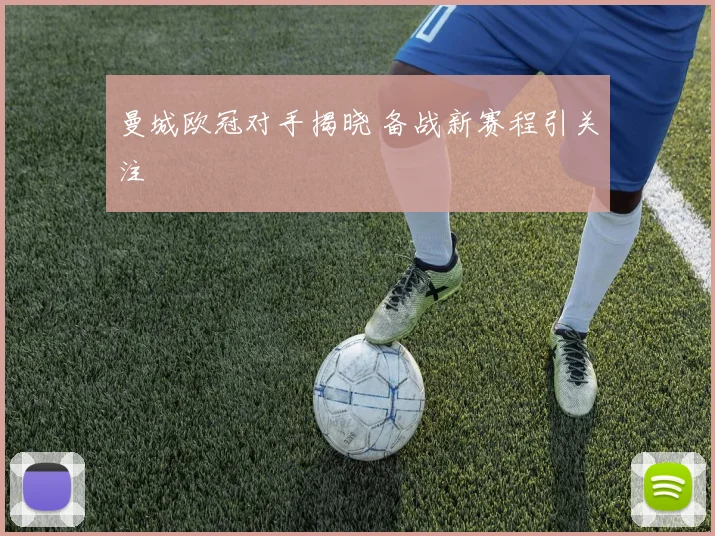 曼城欧冠对手揭晓 备战新赛程引关注