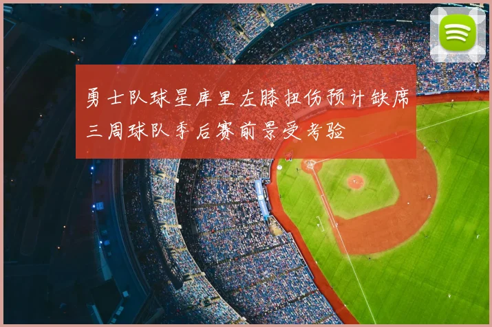 勇士队球星库里左膝扭伤预计缺席三周球队季后赛前景受考验