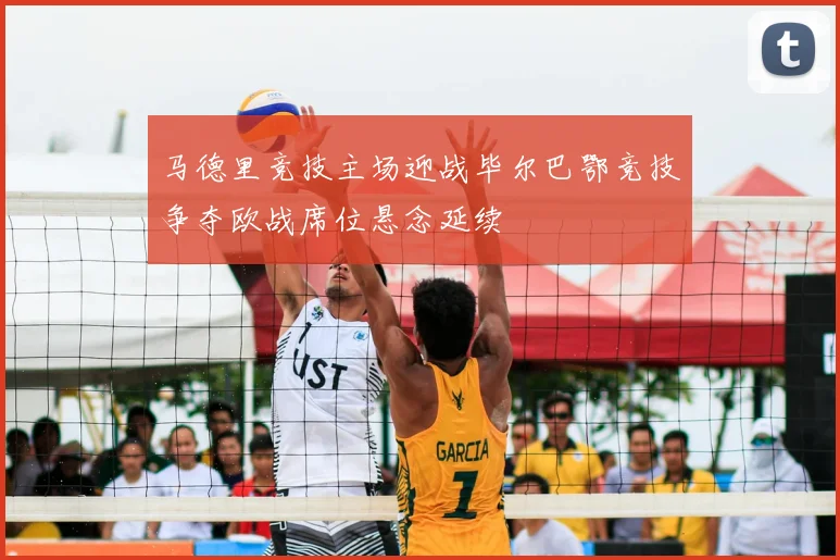 马德里竞技主场迎战毕尔巴鄂竞技争夺欧战席位悬念延续