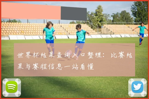 世界杯结果查询入口整理:比赛结果与赛程信息一站看懂