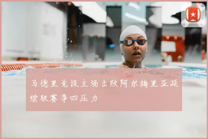 马德里竞技主场击败阿尔梅里亚延续联赛争四压力