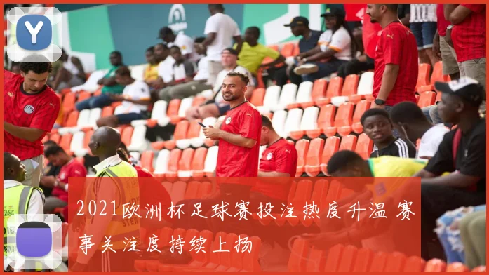 2021欧洲杯足球赛投注热度升温 赛事关注度持续上扬