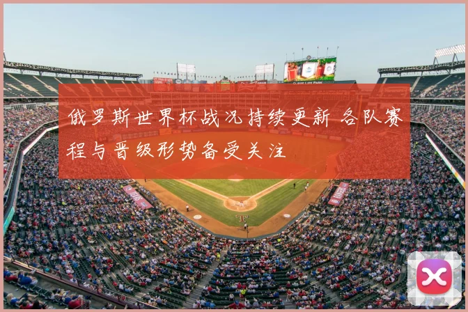 俄罗斯世界杯战况持续更新 各队赛程与晋级形势备受关注