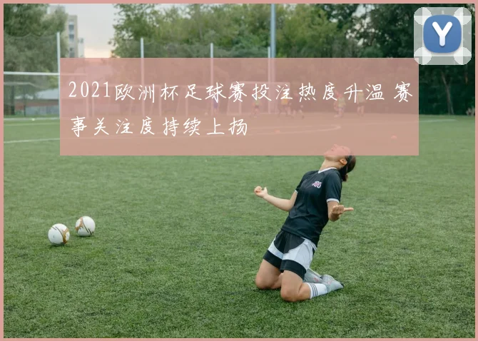 2021欧洲杯足球赛投注热度升温 赛事关注度持续上扬