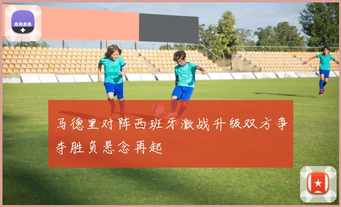 马德里对阵西班牙激战升级双方争夺胜负悬念再起