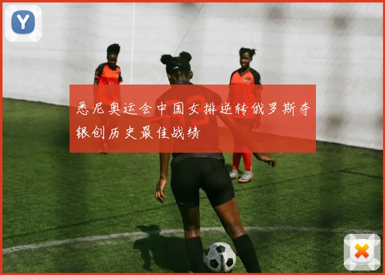 悉尼奥运会中国女排逆转俄罗斯夺银创历史最佳战绩