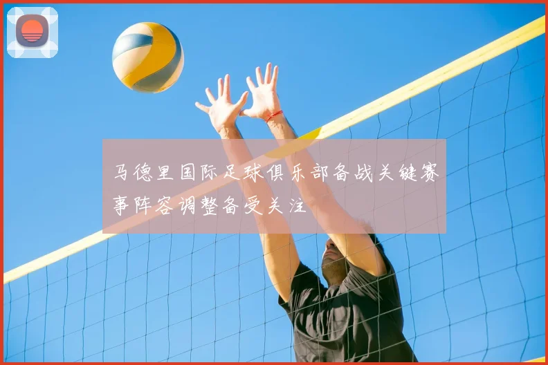 马德里国际足球俱乐部备战关键赛事阵容调整备受关注