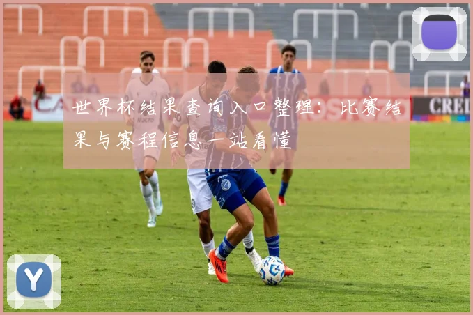 世界杯结果查询入口整理:比赛结果与赛程信息一站看懂