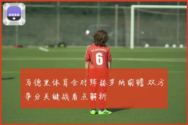马德里体育会对阵赫罗纳前瞻 双方争分关键战看点解析