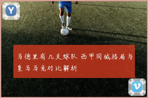 马德里有几支球队 西甲同城格局与皇马马竞对比解析