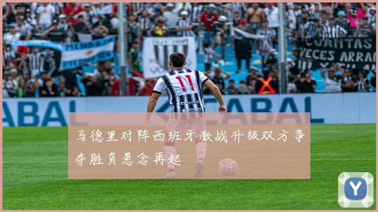 马德里对阵西班牙激战升级双方争夺胜负悬念再起