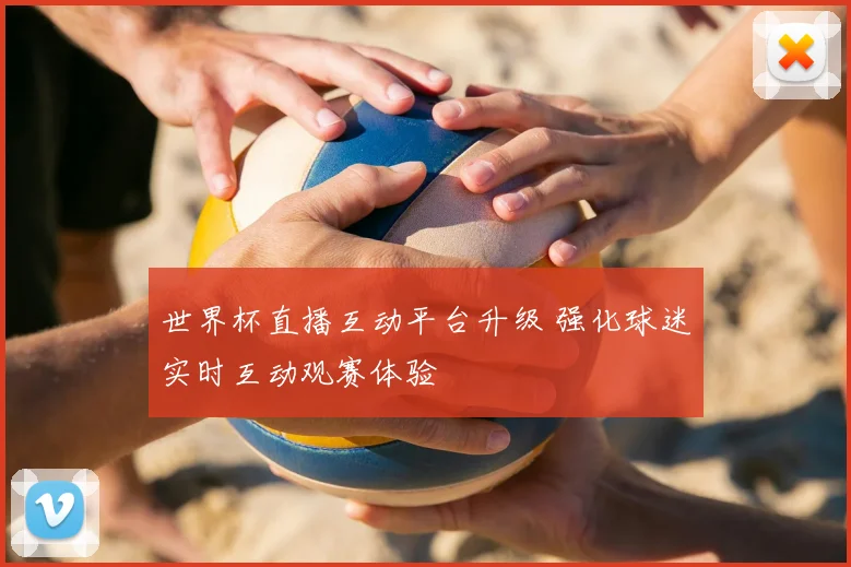 世界杯直播互动平台升级 强化球迷实时互动观赛体验